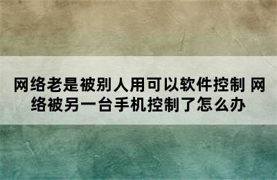 网络老是被别人用可以软件控制 网络被另一台手机控制了怎么办